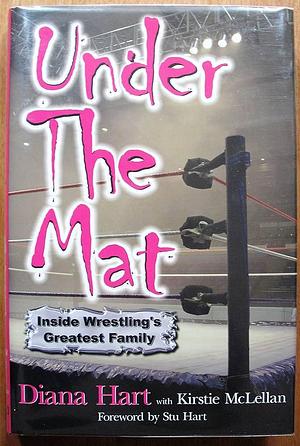 Under the Mat: Inside Wrestling's Greatest Family by Kirstie McLellan, Diana Hart, Diana Hart, Stu Hart