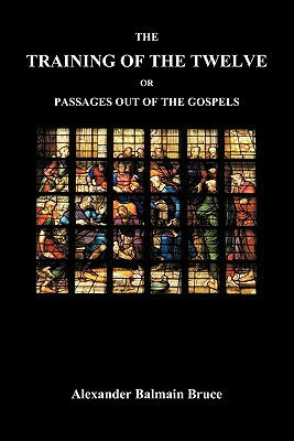 The Training of the Twelve; Or, Passages Out of the Gospels by Alexander Balmain Bruce