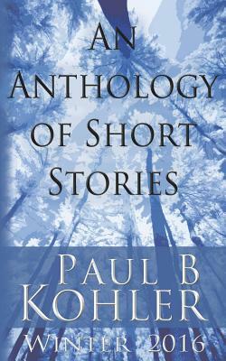 An Anthology of Short Stories: Winter 2016 by Paul B. Kohler