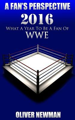 A Fan's Perspective: 2016 - What a Year to Be a Fan of Wwe by Oliver Newman