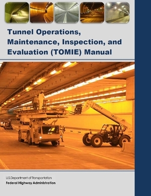 Tunnel Operations, Maintenance, Inspection, and Evaluation (TOMIE) Manual by Federal Highway Administration, U S Department of Transportation