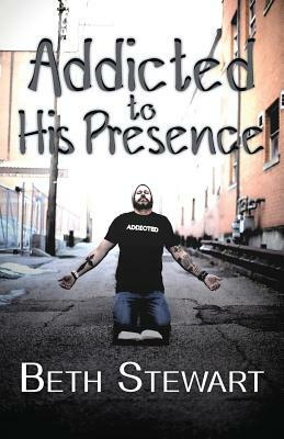 Addicted to His Presence by Beth Stewart