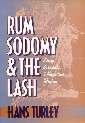 Rum, Sodomy and the Lash: Piracy, Sexuality, and Masculine Identity by Hans Turley
