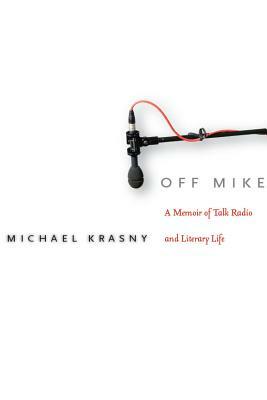 Off Mike: A Memoir of Talk Radio and Literary Life by Michael Krasny