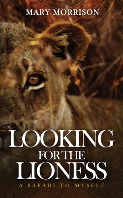 Looking for the Lioness: A Safari to Myself by Mary Morrison