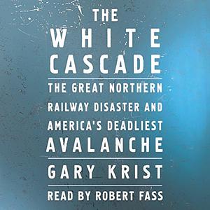 The White Cascade: The Great Northern Railway Disaster and America's Deadliest Avalanche by Gary Krist