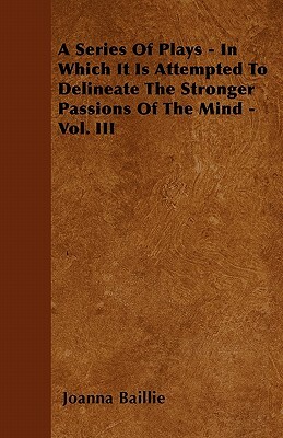 A Series Of Plays - In Which It Is Attempted To Delineate The Stronger Passions Of The Mind - Vol. III by Joanna Baillie
