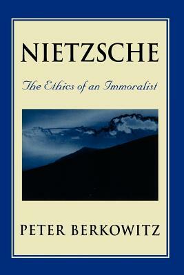 Nietzsche: The Ethics of an Immoralist by Peter Berkowitz