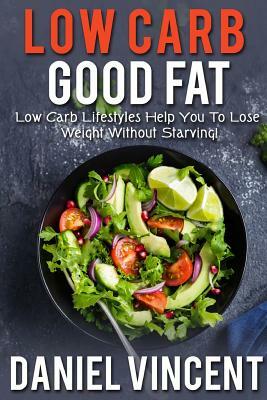 Low Carb Good Fat: Low Carb Lifestyles Help You To Lose Weight Without Starving! by Daniel Vincent