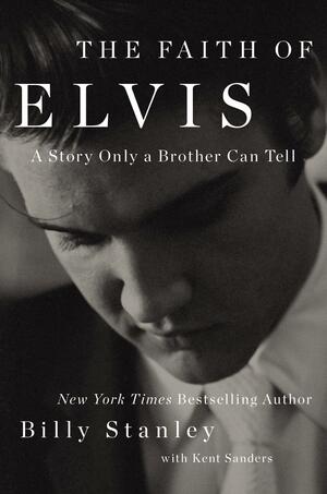 The Faith of Elvis by Billy Stanley, Billy Stanley, Kent Sanders, Kent Sanders