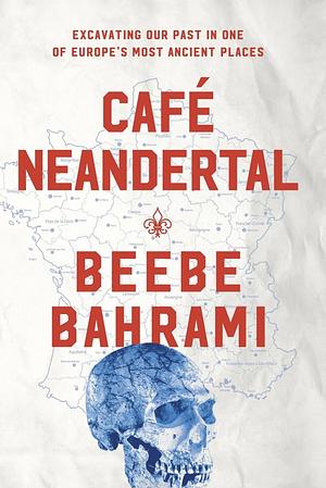 Café Neandertal: Excavating Our Past in One of Europe's Most Ancient Places by Beebe Bahrami