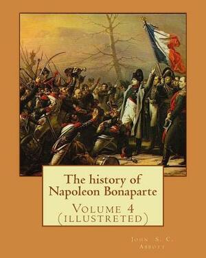 The history of Napoleon Bonaparte. By: John S.(Stevens) C.(Cabot) Abbott: Volume 4 (illustreted) by John S.C. Abbott