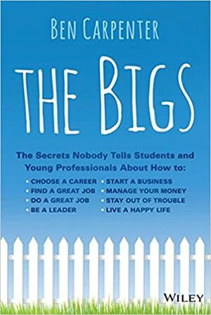 The Bigs: The Secrets Nobody Tells Students and Young Professionals about How to Find a Great Job, Do a Great Job, Be a Leader, Start a Business, Stay Out of Trouble, and Live a Happy Life by Ben Carpenter