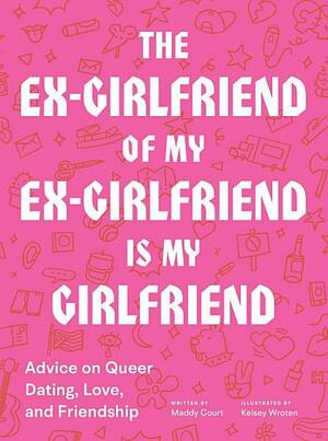 The Ex-Girlfriend of My Ex-Girlfriend Is My Girlfriend: Advice on Queer Dating, Love, and Friendship by Maddy Court