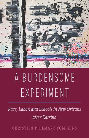 A Burdensome Experiment: Race, Labor, and Schools in New Orleans after Katrina by Christien Philmarc Tompkins