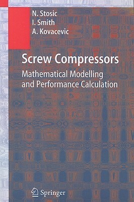 Screw Compressors: Mathematical Modelling and Performance Calculation by Ahmed Kovacevic, Nikola Stosic, Ian Smith