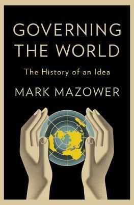 Governing the World: The Rise and Fall of an Idea, 1815 to the Present by Mark Mazower