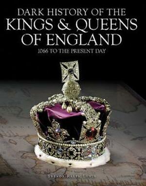Dark History of the KingsQueens of England: 1066 to the Present Day by Brenda Ralph Lewis