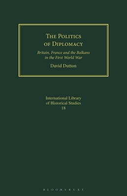 The Politics of Diplomacy: Britain, France and the Balkans in the First World War by David Dutton