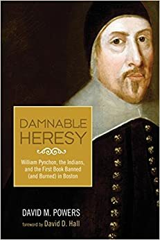 Damnable Heresy: William Pynchon, the Indians, and the First Book Banned (and Burned) in Boston by David M. Powers, David D. Hall