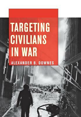 Targeting Civilians in War: How Governments Shape Business Lobbying on Global Trade by Alexander B. Downes