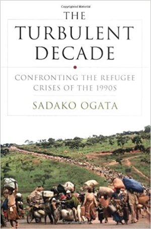 The Turbulent Decade: Confronting the Refugee Crises of the 1990s by Sadako Ogata