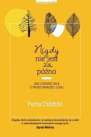 Nigdy nie jest za późno. Jak czerpać siłę z przeciwności losu by Pema Chödrön