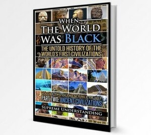 When The World Was Black: The Untold History Of The World's First Civilizations, Part Two: Ancient Civilizations by Supreme Understanding