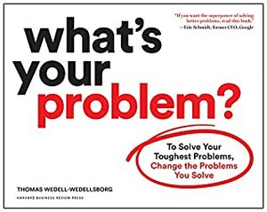 What's Your Problem?: To Solve Your Toughest Problems, Change the Problems You Solve by Thomas Wedell-Wedellsborg