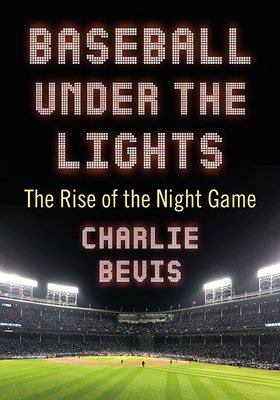 Baseball Under the Lights: The Rise of the Night Game by Charlie Bevis