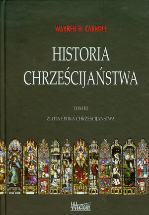 Historia Chrześcijaństwa. Tom III. Złota Epoka Chrześcijaństwa by Warren H. Carroll