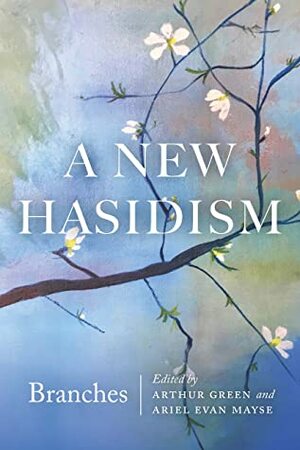 A New Hasidism: Branches by Ariel Evan Mayse, Arthur Green