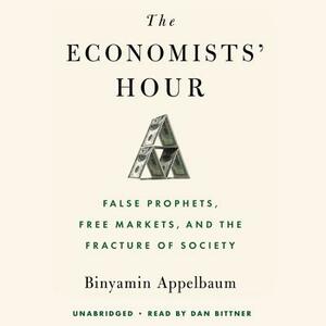 The Economists' Hour: False Prophets, Free Markets, and the Fracture of Society by Binyamin Appelbaum
