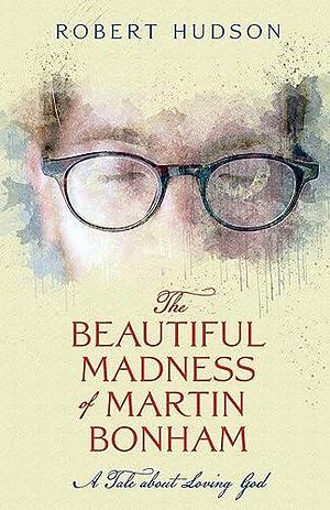 The Beautiful Madness of Martin Bonham: A Tale About Loving God by Robert Hudson, Robert Hudson