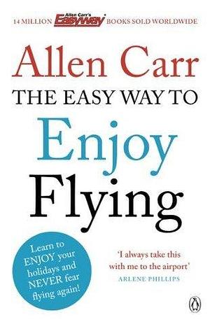 The Easy Way to Enjoy Flying: The life-changing guide to cure your fear of flying once and for all by Allen Carr, Allen Carr