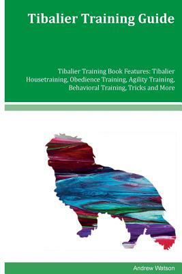 Tibalier Training Guide Tibalier Training Book Features: Tibalier Housetraining, Obedience Training, Agility Training, Behavioral Training, Tricks and by Andrew Watson