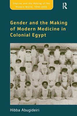Gender and the Making of Modern Medicine in Colonial Egypt by Hibba Abugideiri
