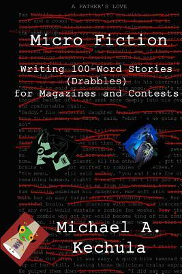 Micro Fiction: Writing 100 Word Stories (Drabbles) for Magazines and Contests by Michael A. Kechula