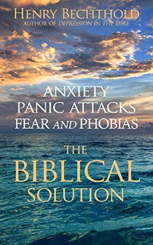 Anxiety, Panic Attacks, Fear and Phobias: The Biblical Solution by Henry Bechthold