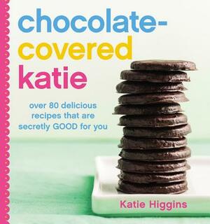 Chocolate-Covered Katie: Over 80 Delicious Recipes That Are Secretly Good for You by Katie Higgins