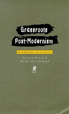 Grassroots Postmodernism: Remaking the Soil of Cultures by Gustavo Esteva