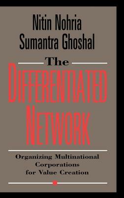 The Differentiated Network: Organizing Multinational Corporations for Value Creation by Nitin Nohria, Sumantra Ghoshal