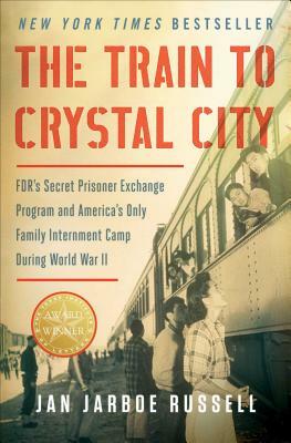 The Train to Crystal City: Fdr's Secret Prisoner Exchange Program and America's Only Family Internment Camp During World War II by Jan Jarboe Russell