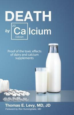 Death by Calcium: Proof of the Toxic Effects of Dairy and Calcium Supplements by Thomas E. Levy