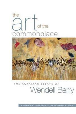 The Art of the Commonplace: The Agrarian Essays of Wendell Berry by Wendell Berry