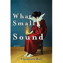 What Small Sound by Francesca Bell, Francesca Bell