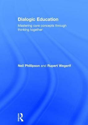 Dialogic Education: Mastering Core Concepts Through Thinking Together by Rupert Wegerif, Neil Phillipson