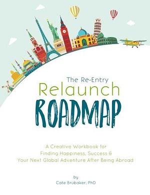 The Re-Entry Relaunch Roadmap: A Creative Workbook for Finding Happiness, Success and Your Next Global Adventure After Being Abroad by Cate Brubaker
