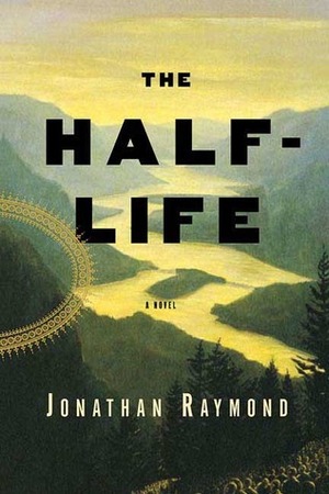 The Half-Life: A Novel by Jonathan Raymond