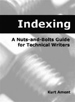 Indexing: A Nuts-And-Bolts Guide for Technical Writers a Nuts-And-Bolts Guide for Technical Writers by Kurt Ament